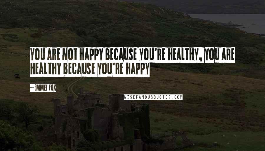 Emmet Fox Quotes: You are not happy because you're healthy, you are healthy because you're happy