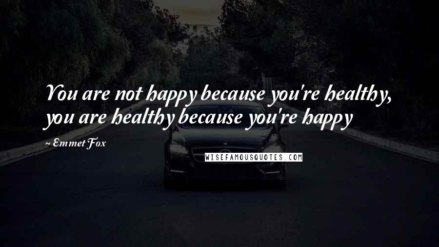 Emmet Fox Quotes: You are not happy because you're healthy, you are healthy because you're happy