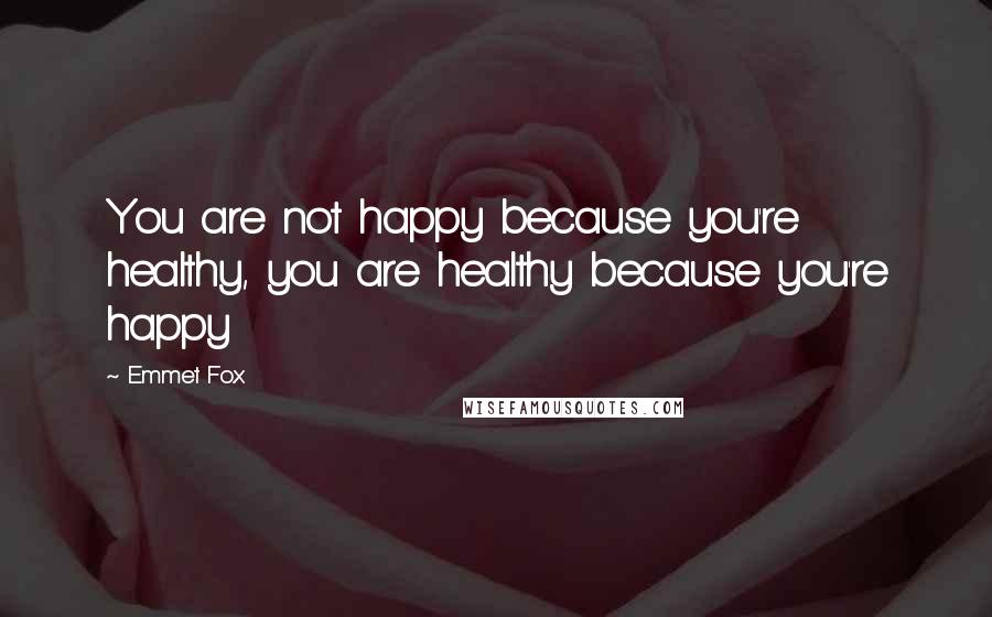 Emmet Fox Quotes: You are not happy because you're healthy, you are healthy because you're happy