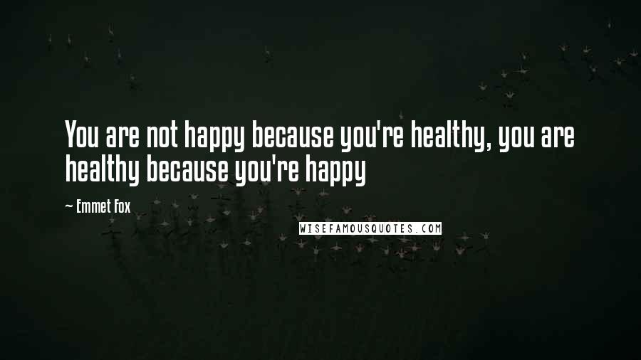 Emmet Fox Quotes: You are not happy because you're healthy, you are healthy because you're happy