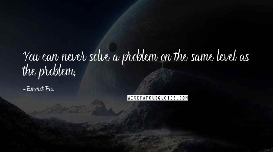 Emmet Fox Quotes: You can never solve a problem on the same level as the problem.