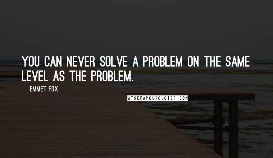 Emmet Fox Quotes: You can never solve a problem on the same level as the problem.