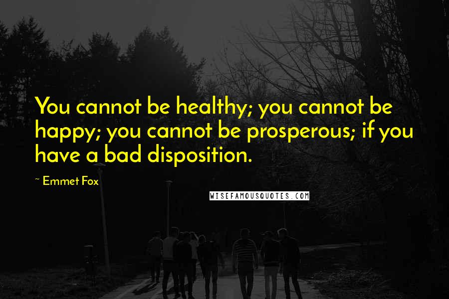 Emmet Fox Quotes: You cannot be healthy; you cannot be happy; you cannot be prosperous; if you have a bad disposition.