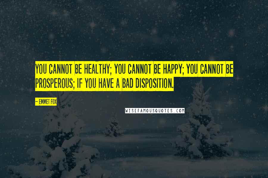 Emmet Fox Quotes: You cannot be healthy; you cannot be happy; you cannot be prosperous; if you have a bad disposition.