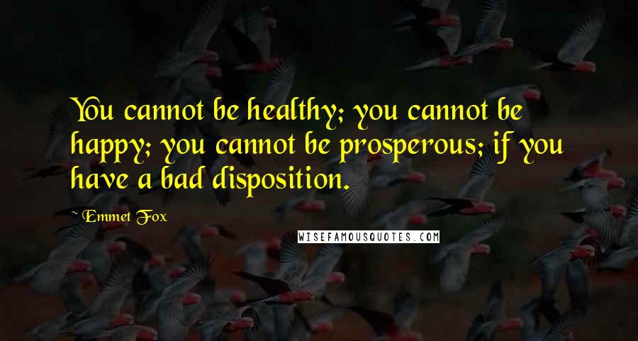 Emmet Fox Quotes: You cannot be healthy; you cannot be happy; you cannot be prosperous; if you have a bad disposition.