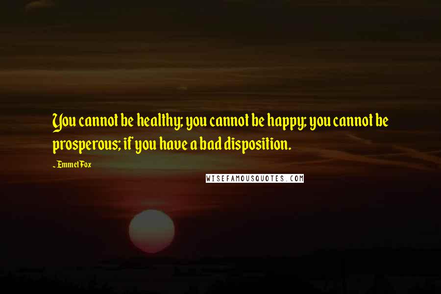 Emmet Fox Quotes: You cannot be healthy; you cannot be happy; you cannot be prosperous; if you have a bad disposition.