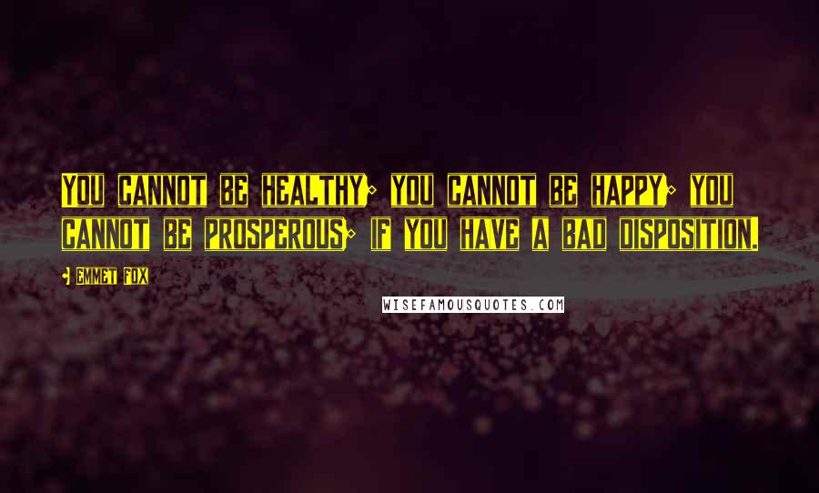 Emmet Fox Quotes: You cannot be healthy; you cannot be happy; you cannot be prosperous; if you have a bad disposition.