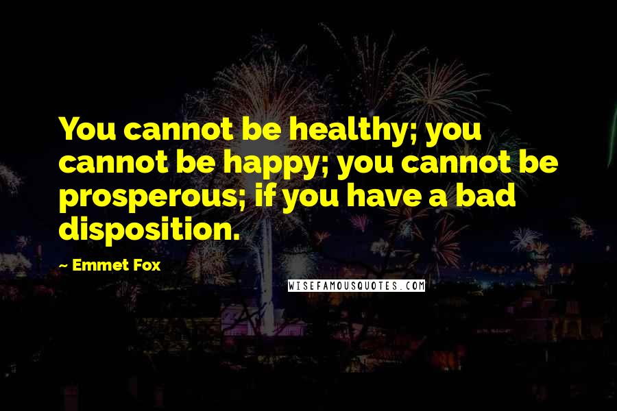 Emmet Fox Quotes: You cannot be healthy; you cannot be happy; you cannot be prosperous; if you have a bad disposition.