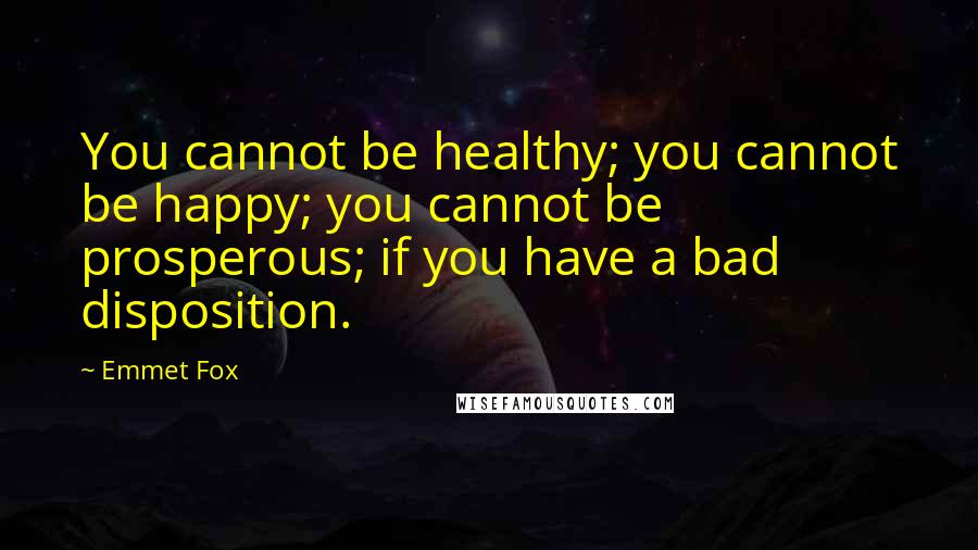 Emmet Fox Quotes: You cannot be healthy; you cannot be happy; you cannot be prosperous; if you have a bad disposition.