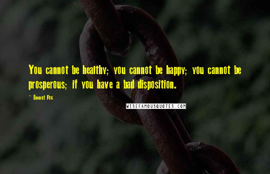 Emmet Fox Quotes: You cannot be healthy; you cannot be happy; you cannot be prosperous; if you have a bad disposition.