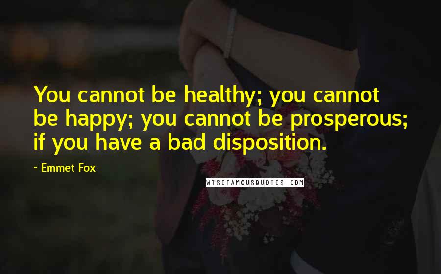 Emmet Fox Quotes: You cannot be healthy; you cannot be happy; you cannot be prosperous; if you have a bad disposition.