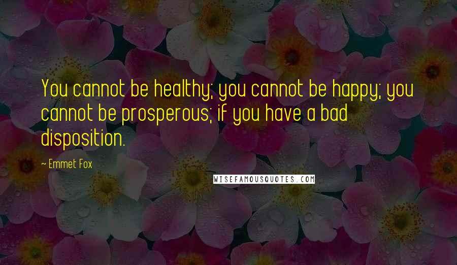 Emmet Fox Quotes: You cannot be healthy; you cannot be happy; you cannot be prosperous; if you have a bad disposition.