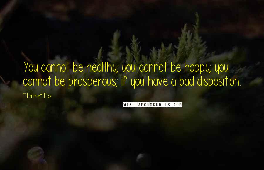 Emmet Fox Quotes: You cannot be healthy; you cannot be happy; you cannot be prosperous; if you have a bad disposition.