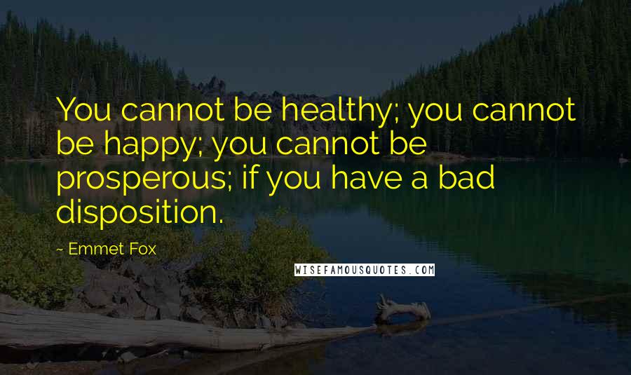 Emmet Fox Quotes: You cannot be healthy; you cannot be happy; you cannot be prosperous; if you have a bad disposition.