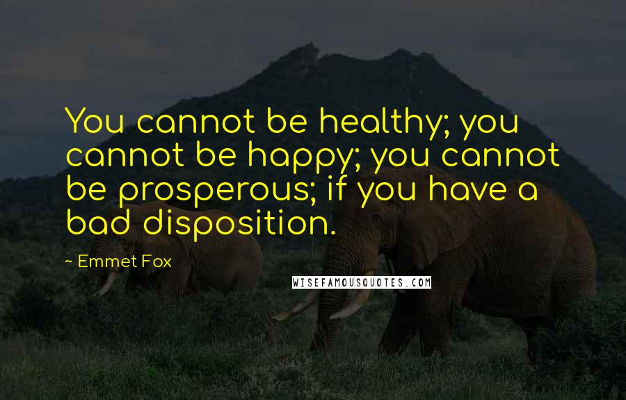 Emmet Fox Quotes: You cannot be healthy; you cannot be happy; you cannot be prosperous; if you have a bad disposition.