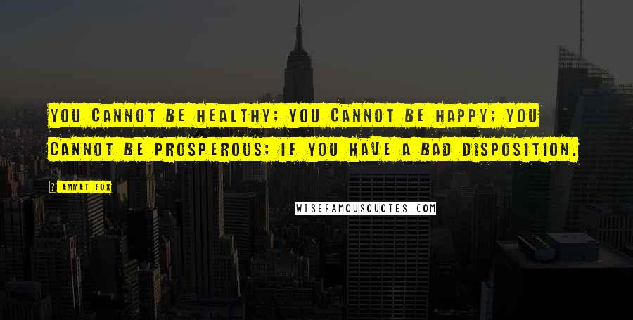 Emmet Fox Quotes: You cannot be healthy; you cannot be happy; you cannot be prosperous; if you have a bad disposition.