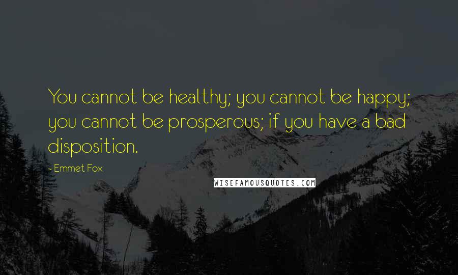 Emmet Fox Quotes: You cannot be healthy; you cannot be happy; you cannot be prosperous; if you have a bad disposition.