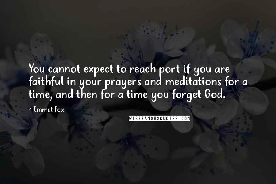Emmet Fox Quotes: You cannot expect to reach port if you are faithful in your prayers and meditations for a time, and then for a time you forget God.