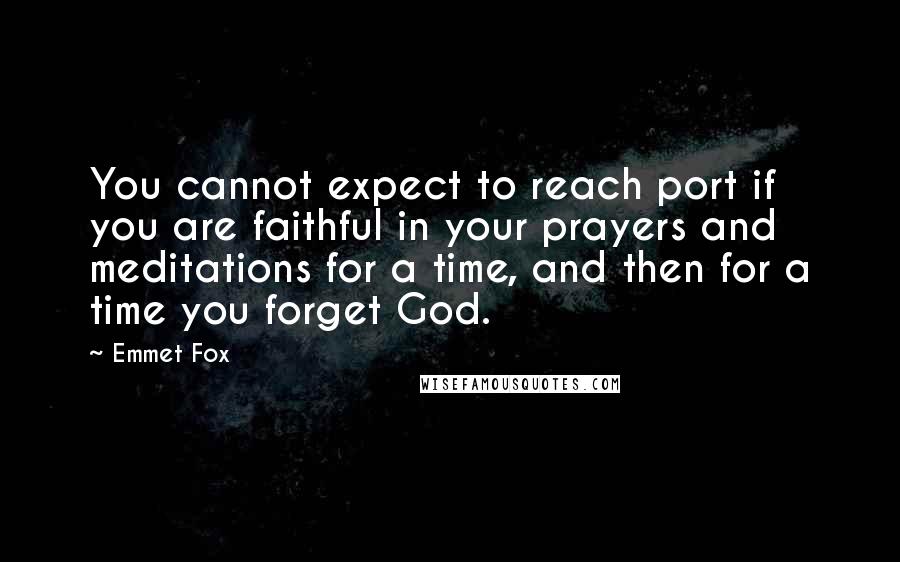 Emmet Fox Quotes: You cannot expect to reach port if you are faithful in your prayers and meditations for a time, and then for a time you forget God.