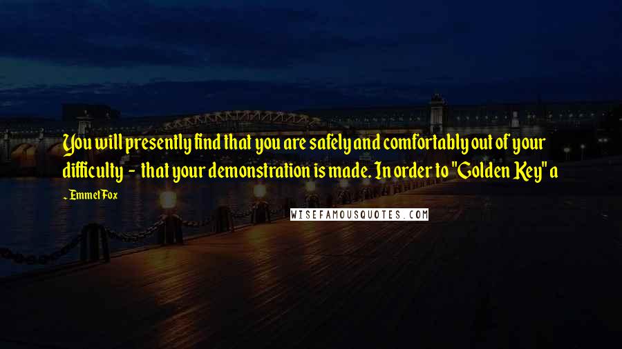 Emmet Fox Quotes: You will presently find that you are safely and comfortably out of your difficulty - that your demonstration is made. In order to "Golden Key" a