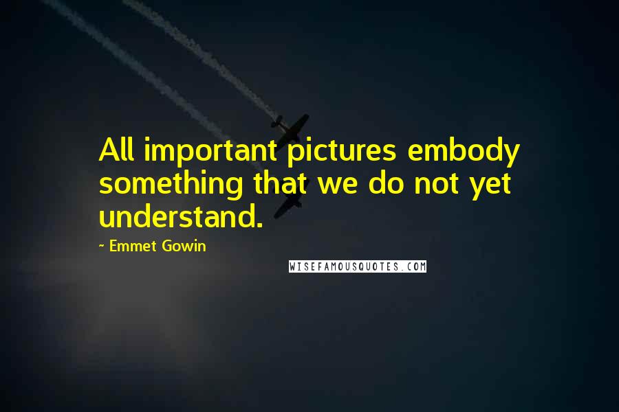 Emmet Gowin Quotes: All important pictures embody something that we do not yet understand.