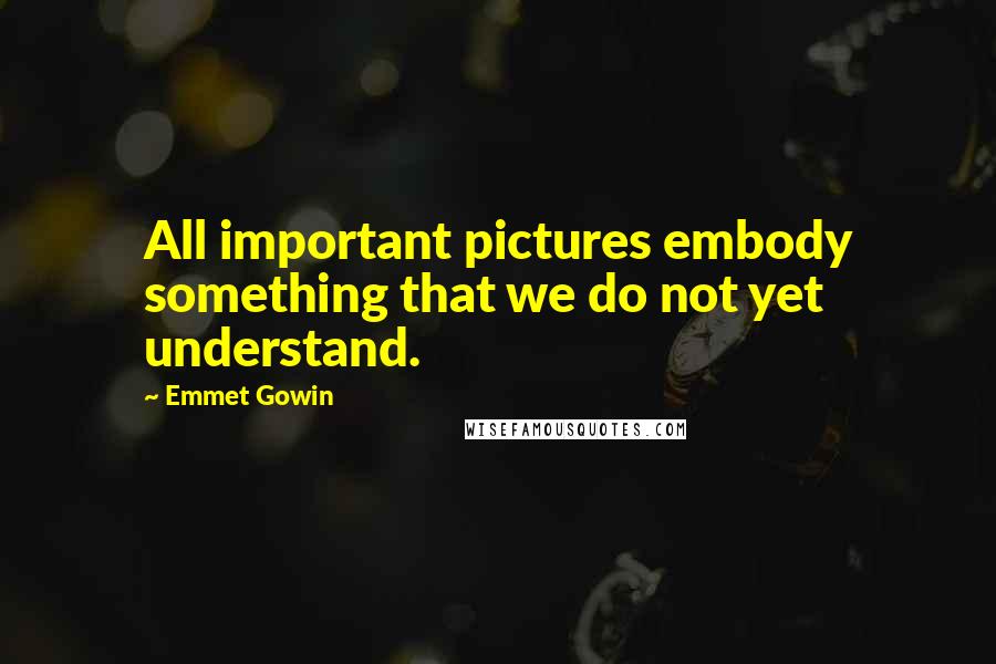 Emmet Gowin Quotes: All important pictures embody something that we do not yet understand.