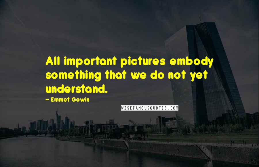 Emmet Gowin Quotes: All important pictures embody something that we do not yet understand.