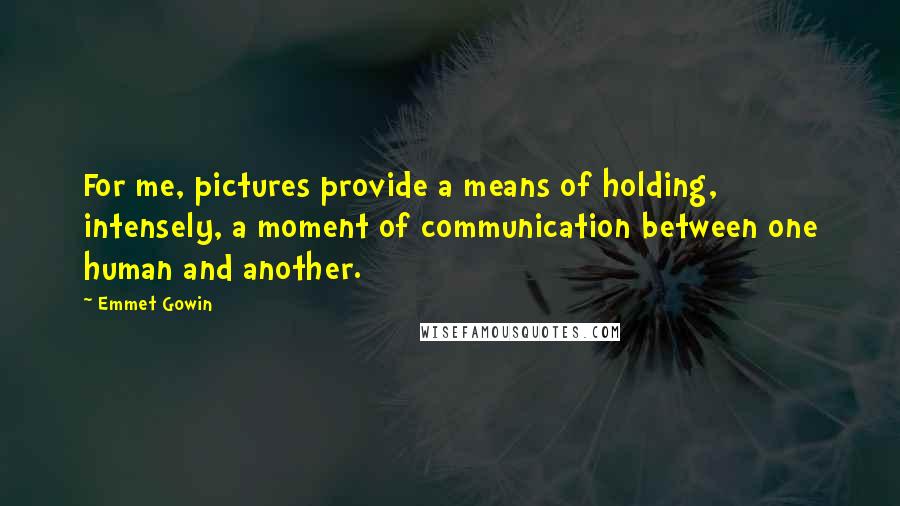 Emmet Gowin Quotes: For me, pictures provide a means of holding, intensely, a moment of communication between one human and another.