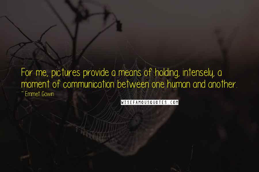 Emmet Gowin Quotes: For me, pictures provide a means of holding, intensely, a moment of communication between one human and another.