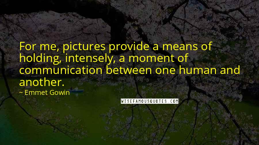Emmet Gowin Quotes: For me, pictures provide a means of holding, intensely, a moment of communication between one human and another.