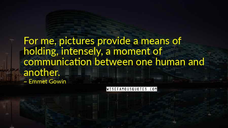 Emmet Gowin Quotes: For me, pictures provide a means of holding, intensely, a moment of communication between one human and another.