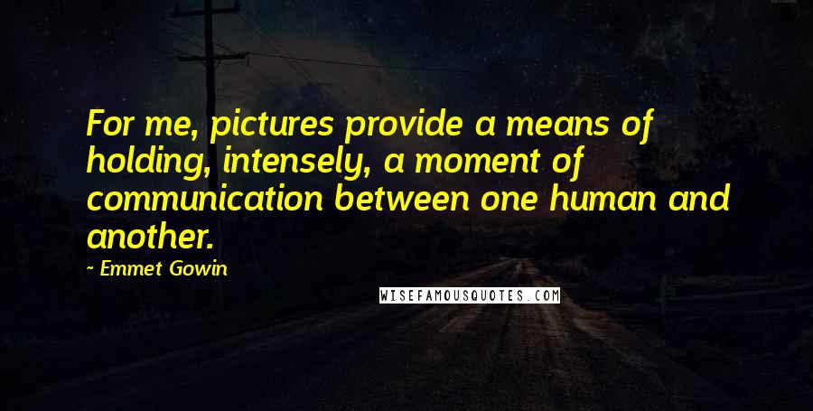 Emmet Gowin Quotes: For me, pictures provide a means of holding, intensely, a moment of communication between one human and another.