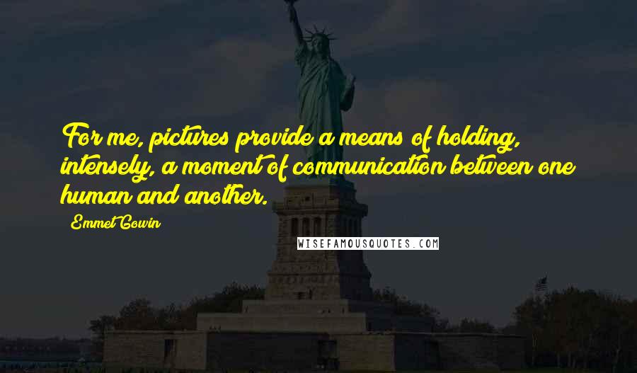 Emmet Gowin Quotes: For me, pictures provide a means of holding, intensely, a moment of communication between one human and another.
