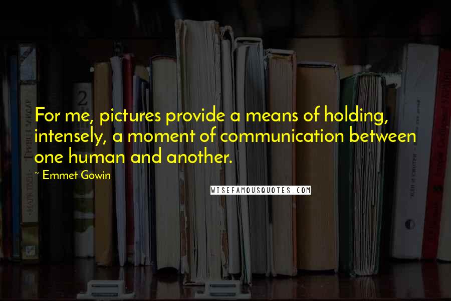 Emmet Gowin Quotes: For me, pictures provide a means of holding, intensely, a moment of communication between one human and another.