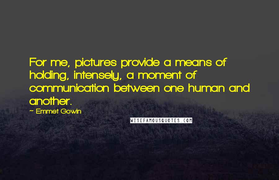 Emmet Gowin Quotes: For me, pictures provide a means of holding, intensely, a moment of communication between one human and another.