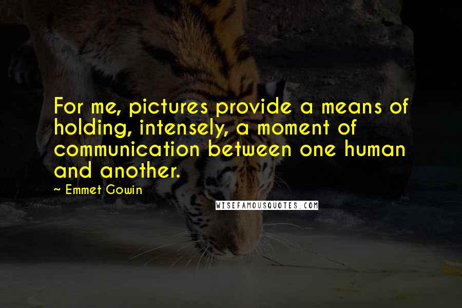 Emmet Gowin Quotes: For me, pictures provide a means of holding, intensely, a moment of communication between one human and another.