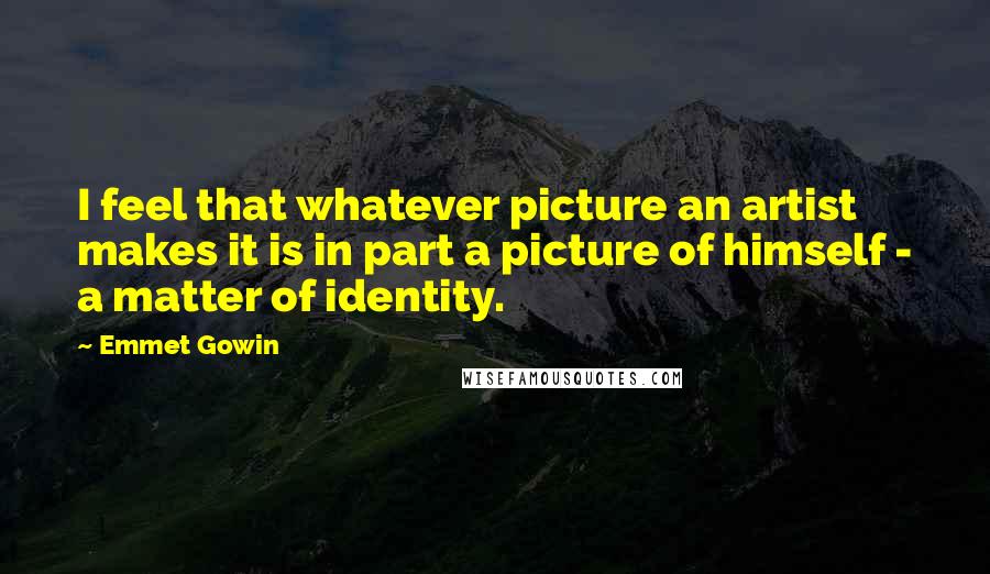 Emmet Gowin Quotes: I feel that whatever picture an artist makes it is in part a picture of himself - a matter of identity.