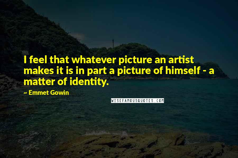 Emmet Gowin Quotes: I feel that whatever picture an artist makes it is in part a picture of himself - a matter of identity.