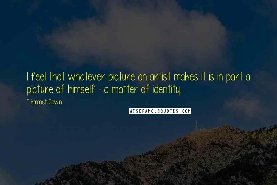 Emmet Gowin Quotes: I feel that whatever picture an artist makes it is in part a picture of himself - a matter of identity.