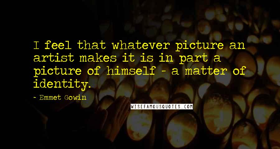 Emmet Gowin Quotes: I feel that whatever picture an artist makes it is in part a picture of himself - a matter of identity.