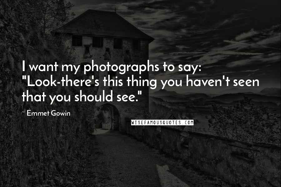 Emmet Gowin Quotes: I want my photographs to say: "Look-there's this thing you haven't seen that you should see."