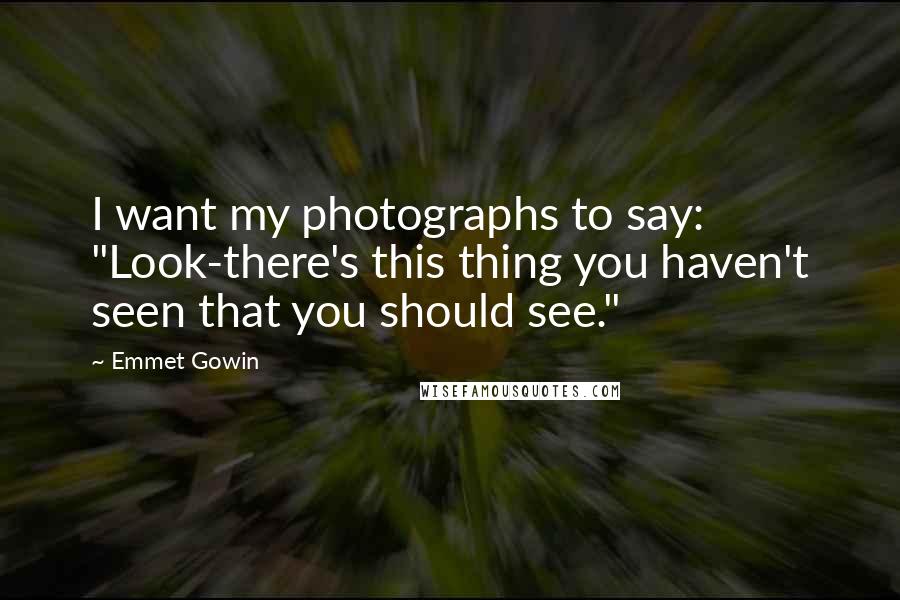 Emmet Gowin Quotes: I want my photographs to say: "Look-there's this thing you haven't seen that you should see."