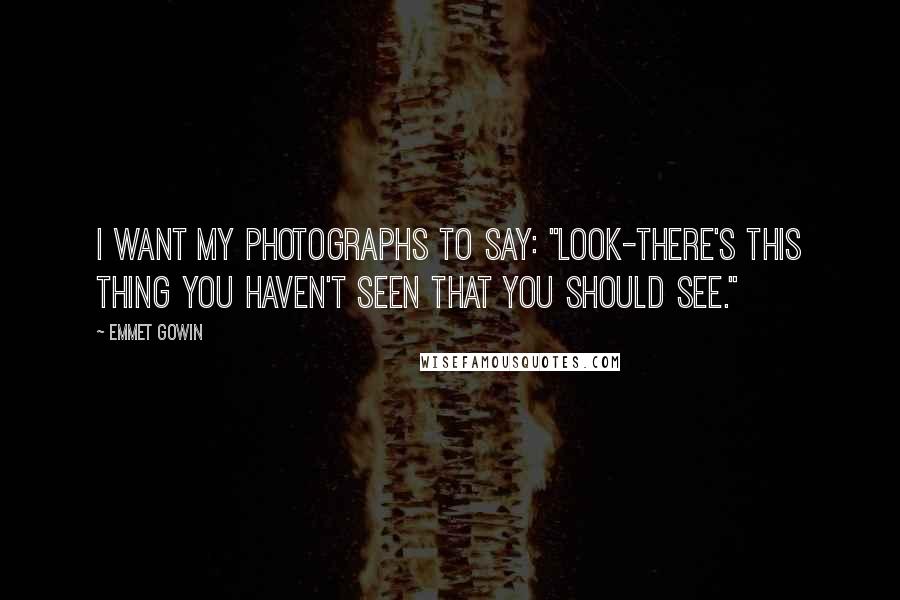 Emmet Gowin Quotes: I want my photographs to say: "Look-there's this thing you haven't seen that you should see."