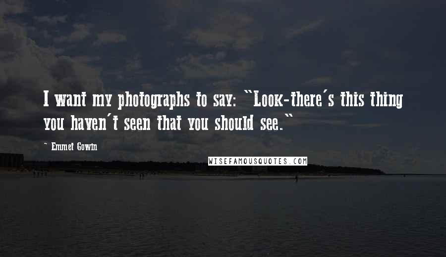 Emmet Gowin Quotes: I want my photographs to say: "Look-there's this thing you haven't seen that you should see."