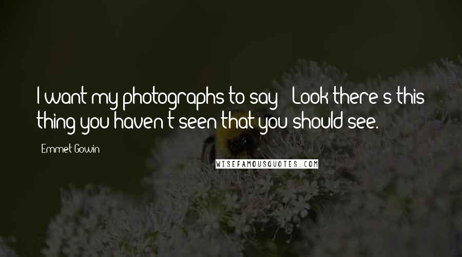 Emmet Gowin Quotes: I want my photographs to say: "Look-there's this thing you haven't seen that you should see."