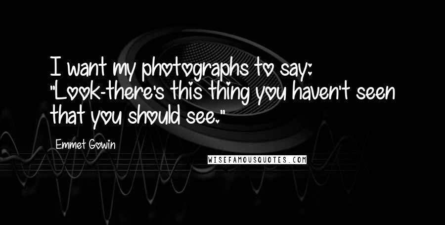 Emmet Gowin Quotes: I want my photographs to say: "Look-there's this thing you haven't seen that you should see."