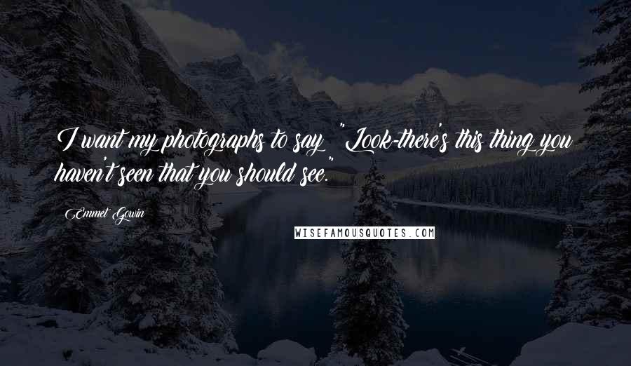 Emmet Gowin Quotes: I want my photographs to say: "Look-there's this thing you haven't seen that you should see."