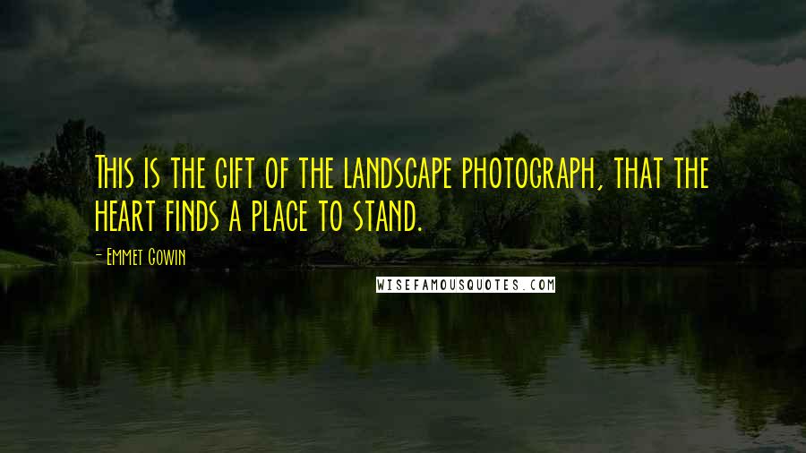 Emmet Gowin Quotes: This is the gift of the landscape photograph, that the heart finds a place to stand.