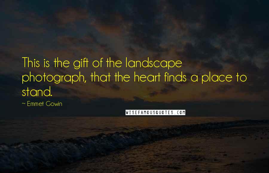 Emmet Gowin Quotes: This is the gift of the landscape photograph, that the heart finds a place to stand.