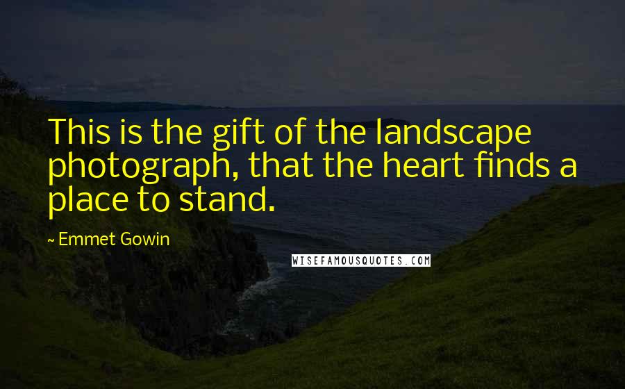 Emmet Gowin Quotes: This is the gift of the landscape photograph, that the heart finds a place to stand.